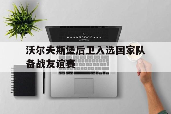 包含沃尔夫斯堡后卫入选国家队备战友谊赛的词条