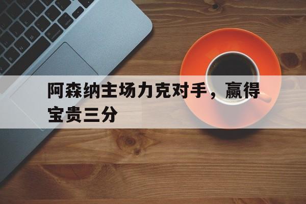 阿森纳主场力克对手,赢得宝贵三分 阿森纳主场力克对手,赢得宝贵三分