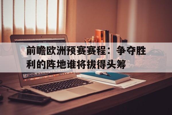 前瞻欧洲预赛赛程：争夺胜利的阵地谁将拔得头筹