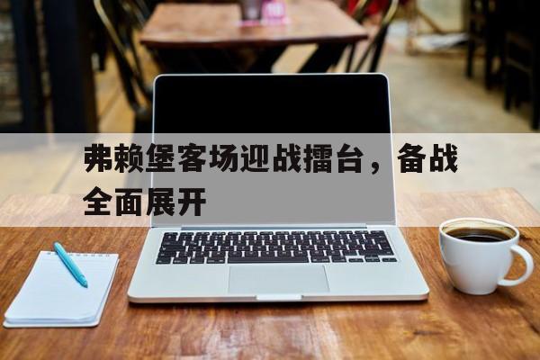弗赖堡客场迎战擂台,备战全面展开 弗赖堡客场迎战擂台,备战全面展开