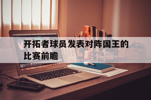 开拓者球员发表对阵国王的比赛前瞻(开拓者球员发表对阵国王的比赛前瞻视频)