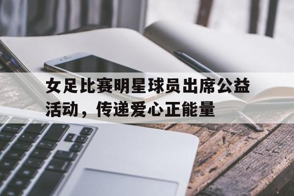 包含女足比赛明星球员出席公益活动,传递爱心正能量的词条 包含女足比赛明星球员出席公益活动,传递爱心正能量的词条