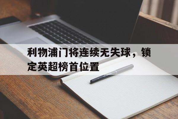 利物浦门将连续无失球,锁定英超榜首位置 利物浦门将连续无失球,锁定英超榜首位置